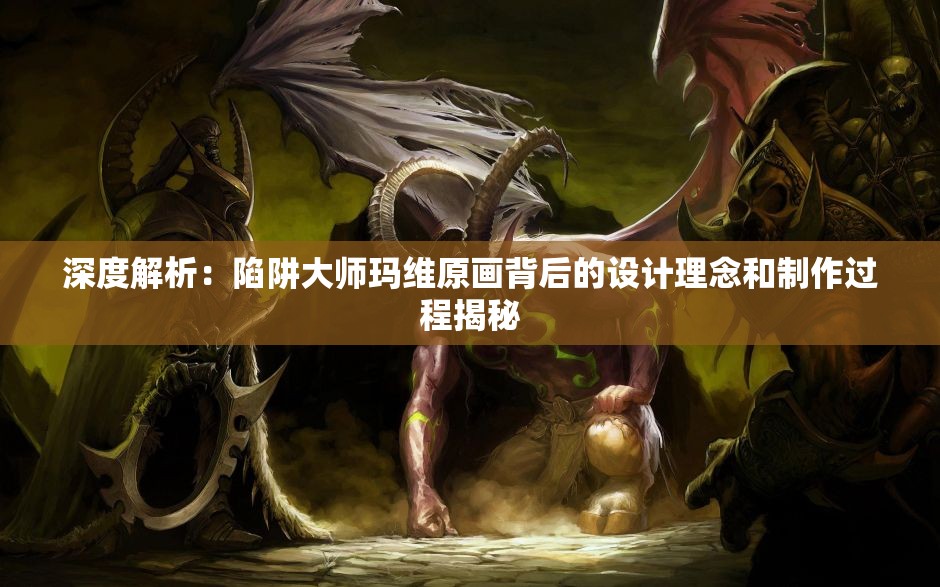 深度解析：陷阱大师玛维原画背后的设计理念和制作过程揭秘