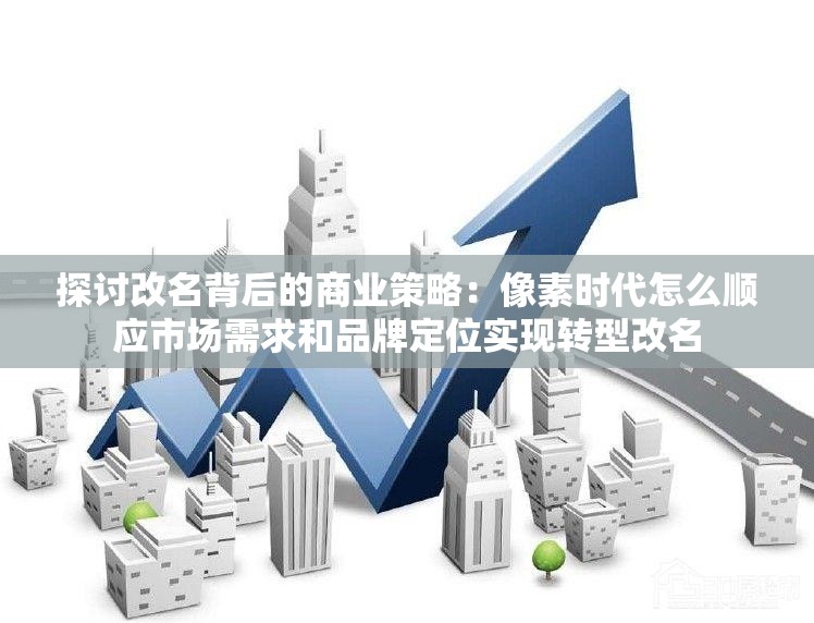 探讨改名背后的商业策略：像素时代怎么顺应市场需求和品牌定位实现转型改名