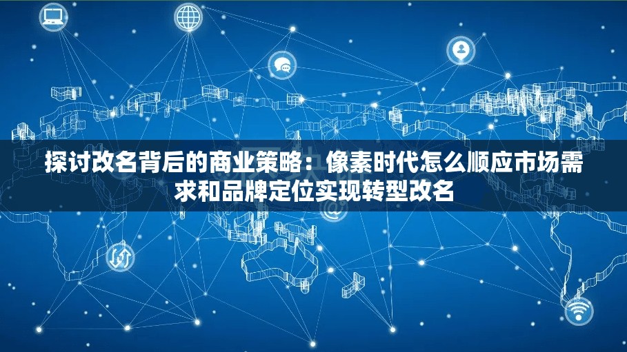 探讨改名背后的商业策略：像素时代怎么顺应市场需求和品牌定位实现转型改名