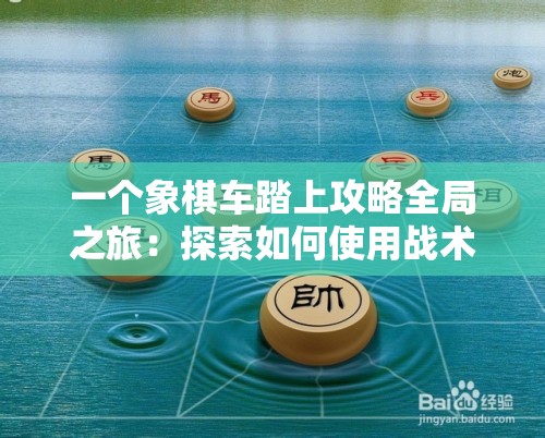 一个象棋车踏上攻略全局之旅：探索如何使用战术以一车挑战整个棋盘的精彩游戏