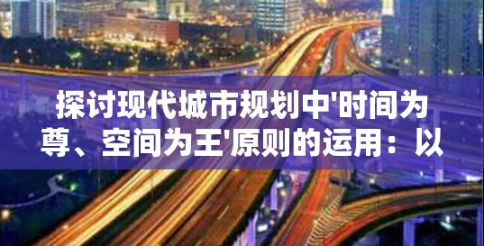 探讨现代城市规划中'时间为尊、空间为王'原则的运用：以北京城市轨道交通为例分析其影响因素和效果