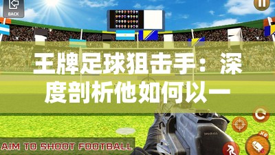 王牌足球狙击手：深度剖析他如何以一己之力改变比赛局面的秘密