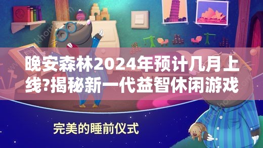 晚安森林2024年预计几月上线?揭秘新一代益智休闲游戏的背后制作故事