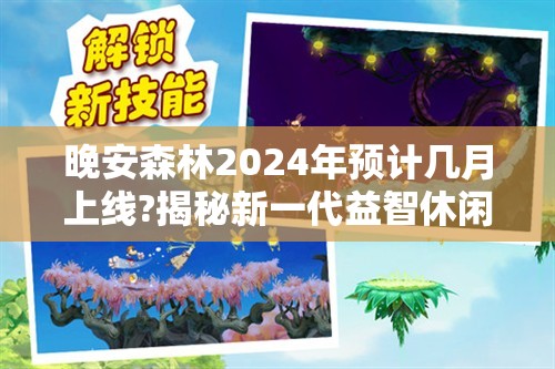 晚安森林2024年预计几月上线?揭秘新一代益智休闲游戏的背后制作故事