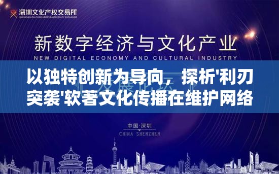 以独特创新为导向，探析'利刃突袭'软著文化传播在维护网络版权中的重要作用