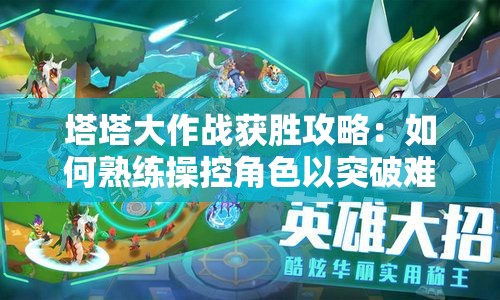塔塔大作战获胜攻略：如何熟练操控角色以突破难关，创造游戏最高纪录详解