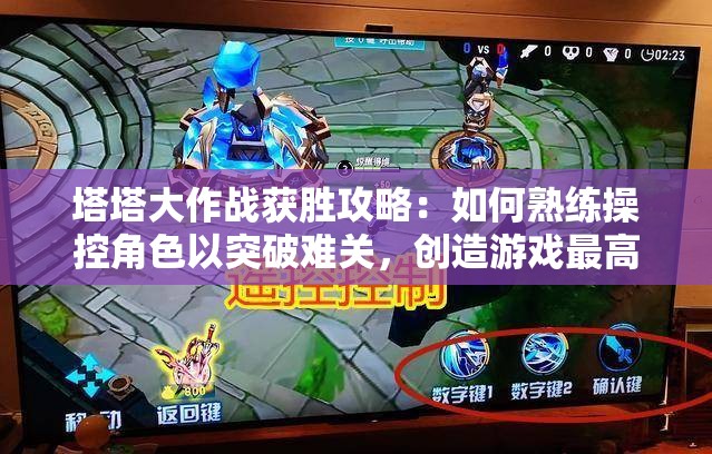 塔塔大作战获胜攻略：如何熟练操控角色以突破难关，创造游戏最高纪录详解
