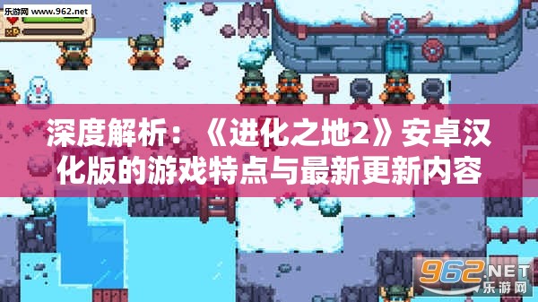 深度解析：《进化之地2》安卓汉化版的游戏特点与最新更新内容全方位体验