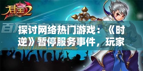 探讨网络热门游戏：《时逆》暂停服务事件，玩家热切期盼其再度上线