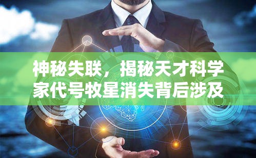 神秘失联，揭秘天才科学家代号牧星消失背后涉及的全球科技竞争与黑暗力量