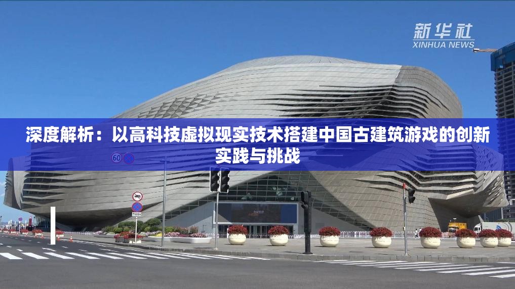 深度解析：以高科技虚拟现实技术搭建中国古建筑游戏的创新实践与挑战