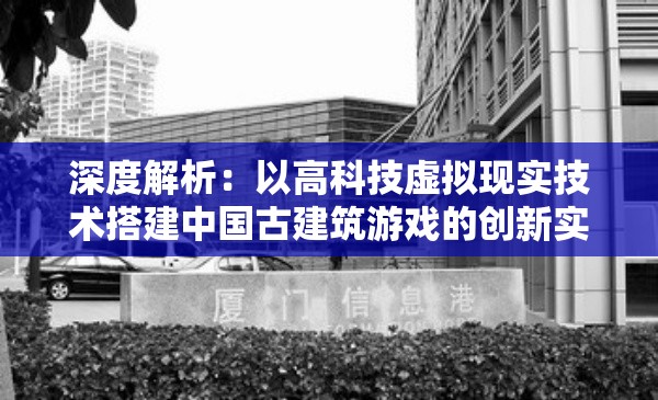 深度解析：以高科技虚拟现实技术搭建中国古建筑游戏的创新实践与挑战