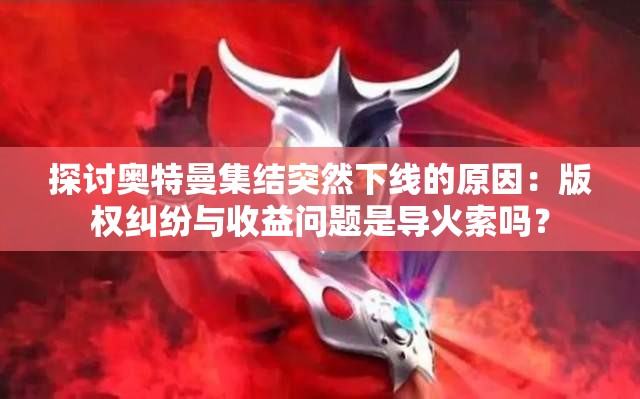 探讨奥特曼集结突然下线的原因：版权纠纷与收益问题是导火索吗？