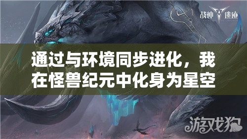 通过与环境同步进化，我在怪兽纪元中化身为星空巨兽，探索宇宙奥秘的冒险记