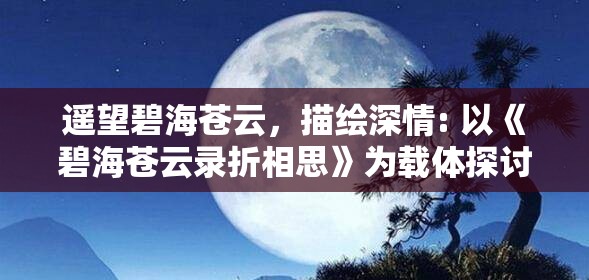 遥望碧海苍云，描绘深情: 以《碧海苍云录折相思》为载体探讨古典诗词中离别之情的诠释