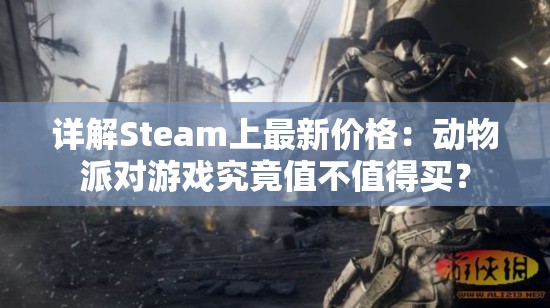 详解Steam上最新价格：动物派对游戏究竟值不值得买？