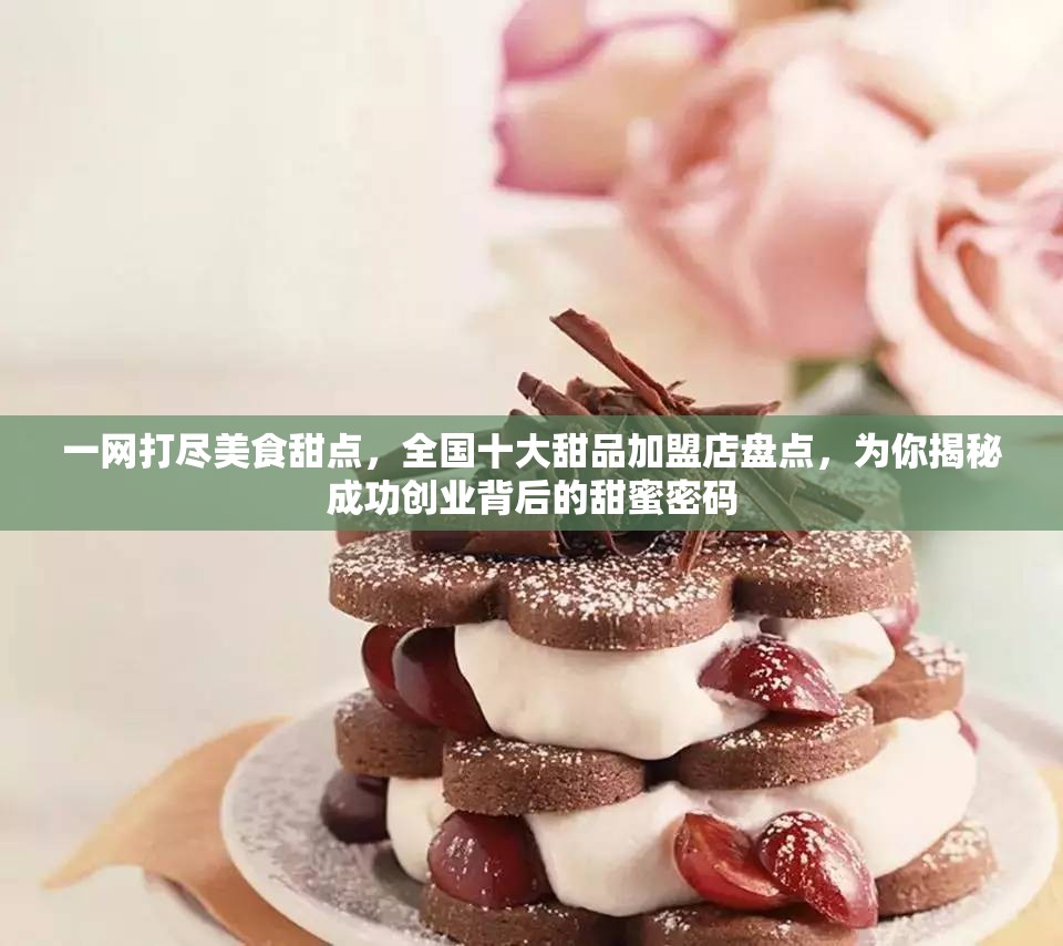 一网打尽美食甜点，全国十大甜品加盟店盘点，为你揭秘成功创业背后的甜蜜密码