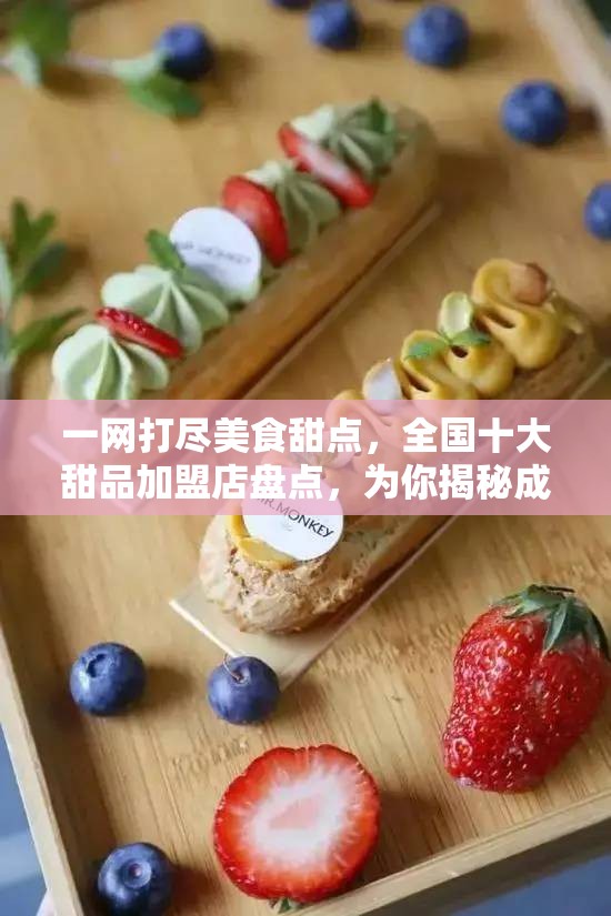 一网打尽美食甜点，全国十大甜品加盟店盘点，为你揭秘成功创业背后的甜蜜密码