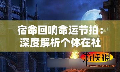 宿命回响命运节拍：深度解析个体在社会历史大潮中无法抵挡的人生旋律