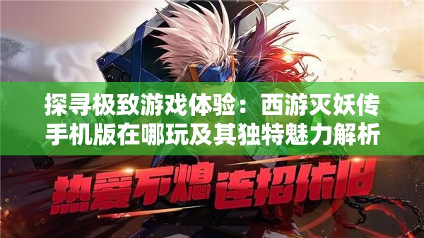 探寻极致游戏体验：西游灭妖传手机版在哪玩及其独特魅力解析