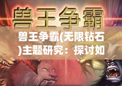 兽王争霸(无限钻石)主题研究：探讨如何通过策略规划，击败敌人成为最强兽王