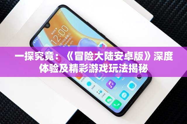 一探究竟：《冒险大陆安卓版》深度体验及精彩游戏玩法揭秘
