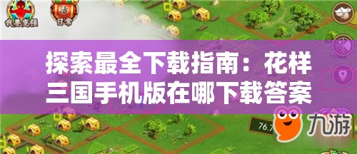 探索最全下载指南：花样三国手机版在哪下载答案揭晓，最完整教程引领你轻松体验古代战争风云
