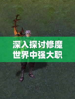 深入探讨修魔世界中强大职业，揭秘哪些职业最厉害并对战斗力影响巨大