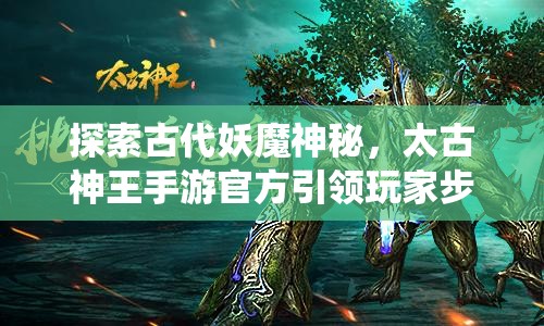探索古代妖魔神秘，太古神王手游官方引领玩家步入神话仙界的壮丽冒险之旅