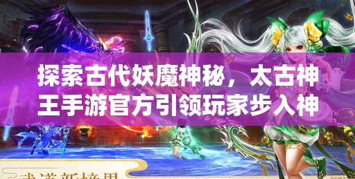 探索古代妖魔神秘，太古神王手游官方引领玩家步入神话仙界的壮丽冒险之旅