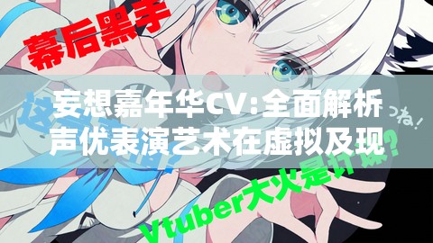 妄想嘉年华CV:全面解析声优表演艺术在虚拟及现实社交环境中的影响力与发展趋势