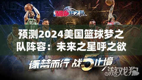 预测2024美国篮球梦之队阵容：未来之星呼之欲出，新一代接力传承荣耀