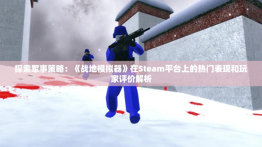 探索军事策略：《战地模拟器》在Steam平台上的热门表现和玩家评价解析