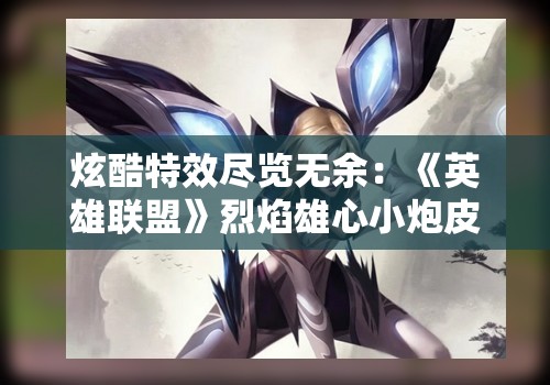 炫酷特效尽览无余：《英雄联盟》烈焰雄心小炮皮肤特效解析和玩家体验分享
