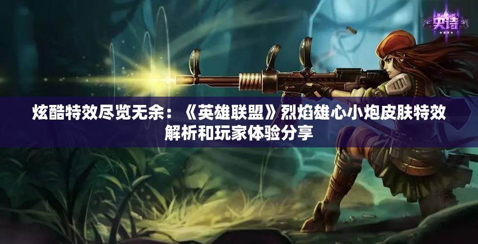 炫酷特效尽览无余：《英雄联盟》烈焰雄心小炮皮肤特效解析和玩家体验分享