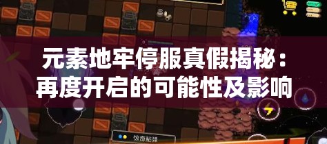 元素地牢停服真假揭秘：再度开启的可能性及影响玩家体验的关键因素探析
