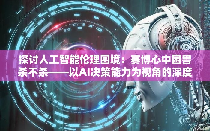 探讨人工智能伦理困境：赛博心中困兽杀不杀——以AI决策能力为视角的深度思考