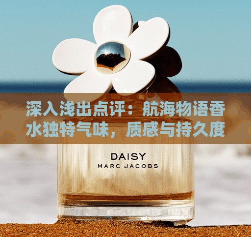 深入浅出点评：航海物语香水独特气味，质感与持久度体验如何？