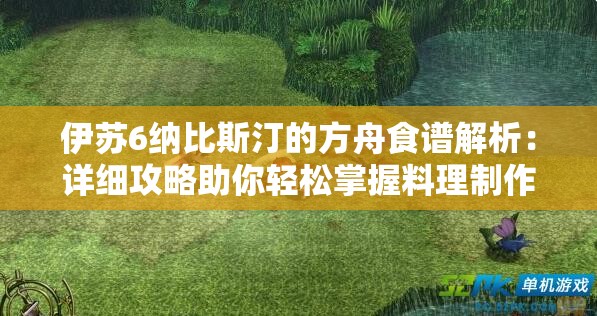 伊苏6纳比斯汀的方舟食谱解析：详细攻略助你轻松掌握料理制作技巧