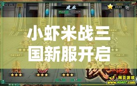 小虾米战三国新服开启时间公布：战争策略与历史再现，网友热衷沉浸感人之处