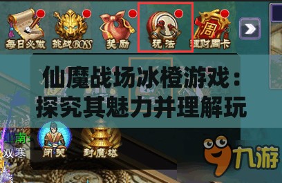 仙魔战场冰橙游戏：探究其魅力并理解玩家在游戏世界中的角色定位与互动方式