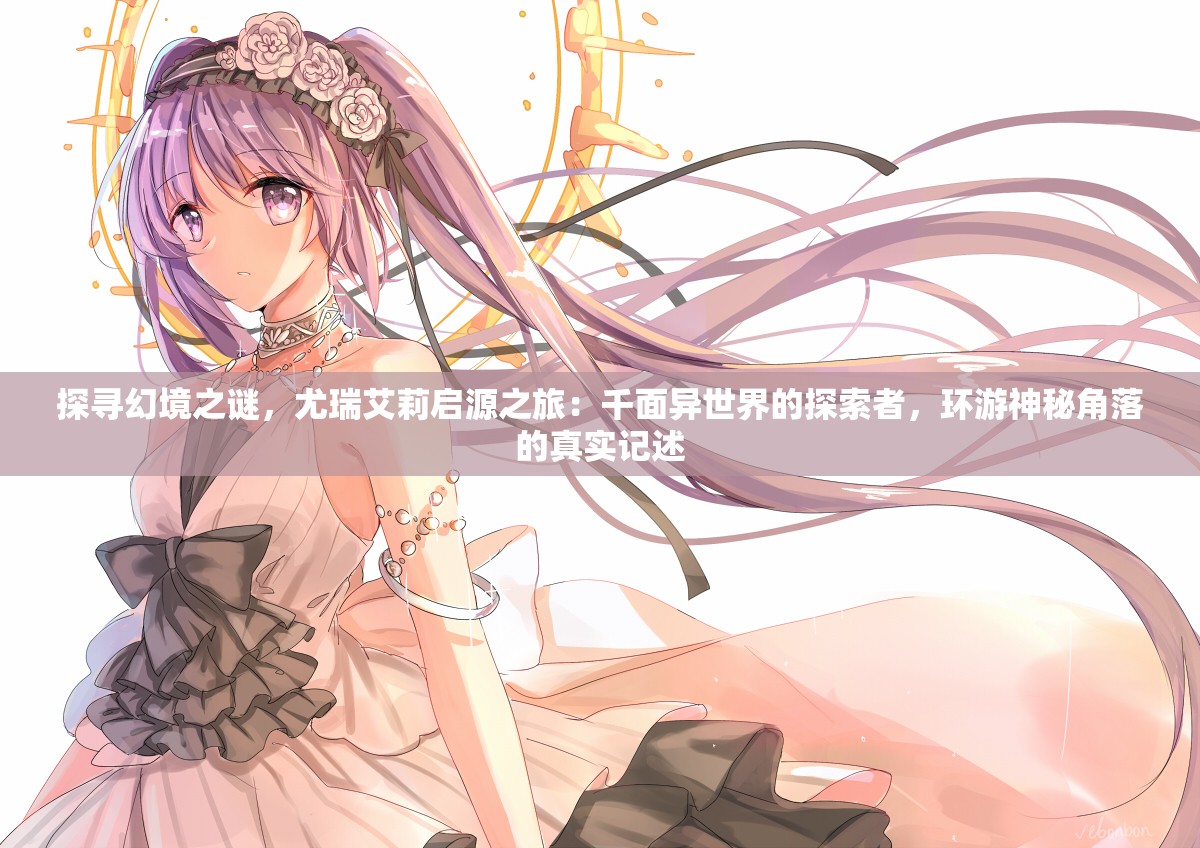 探寻幻境之谜，尤瑞艾莉启源之旅：千面异世界的探索者，环游神秘角落的真实记述