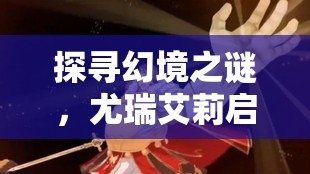 探寻幻境之谜，尤瑞艾莉启源之旅：千面异世界的探索者，环游神秘角落的真实记述