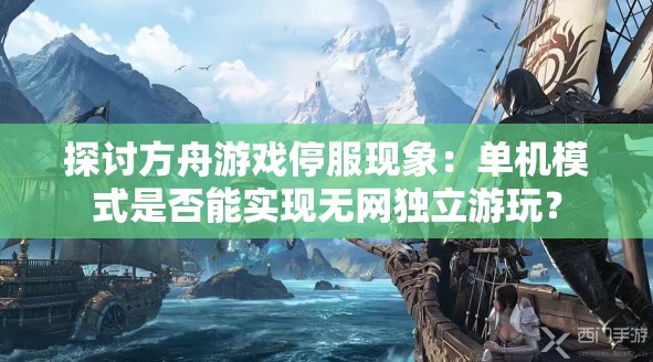 探讨方舟游戏停服现象：单机模式是否能实现无网独立游玩？