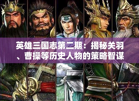 英雄三国志第二期：揭秘关羽、曹操等历史人物的策略智谋与英勇无畏