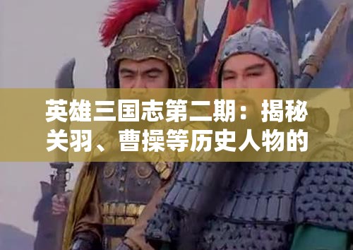 英雄三国志第二期：揭秘关羽、曹操等历史人物的策略智谋与英勇无畏