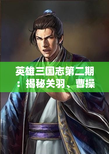 英雄三国志第二期：揭秘关羽、曹操等历史人物的策略智谋与英勇无畏