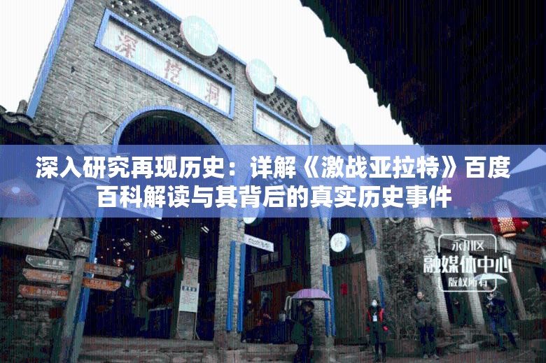 深入研究再现历史：详解《激战亚拉特》百度百科解读与其背后的真实历史事件