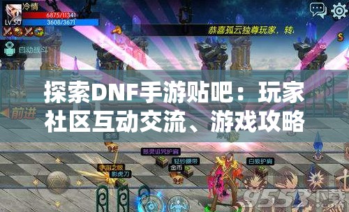 探索DNF手游贴吧：玩家社区互动交流、游戏攻略分享与手游版本更新之深度解读