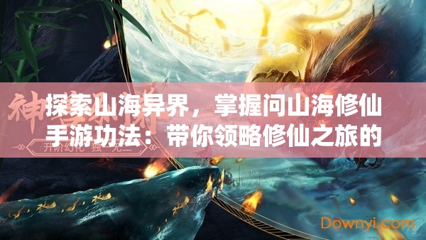 探索山海异界，掌握问山海修仙手游功法：带你领略修仙之旅的秘密工艺